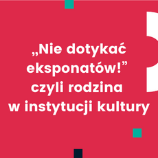 "Nie dotykać eksponatów!" czyli rodzina w instytucji kultury