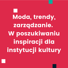 Moda, trendy, zarządzanie. O poszukiwaniu inspiracji dla instytucji kultury