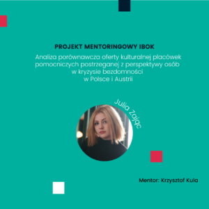 Projekt mentoringowy IBOK: Analiza porównawcza oferty kulturalnej placówek pomocniczych postrzeganej z perspektywy osób w kryzysie bezdomności w Polsce i Austrii. Julia Zając. Mentor: Krzysztof Kula