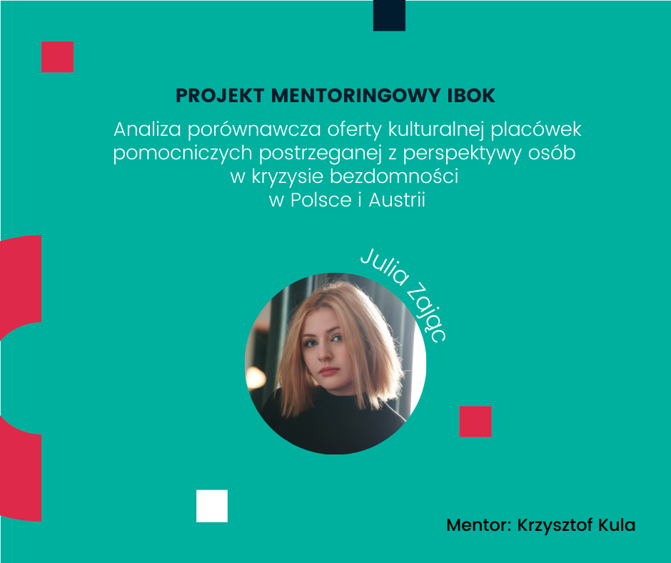 Projekt mentoringowy IBOK: Analiza porównawcza oferty kulturalnej placówek
pomocniczych postrzeganej z perspektywy osób w kryzysie bezdomności w Polsce
i Austrii. Julia Zając. Mentor: Krzysztof Kula