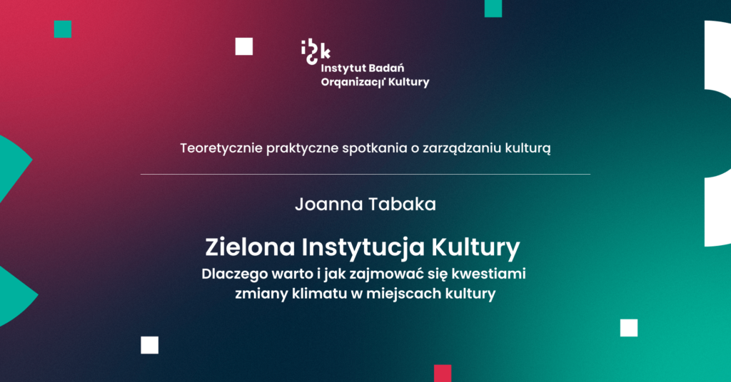 Joanna Tabaka. Zielona Instytucja Kultury. Dlaczego warto i jak zajmować się kwestiami zmian klimatu w miejscach kultury