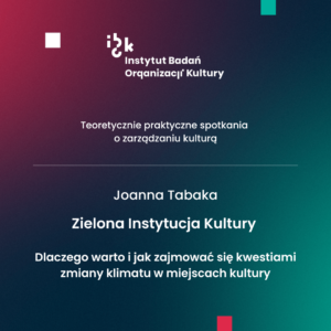 Joanna Tabaka. Zielona Instytucja Kultury – dlaczego warto i jak zajmować się kwestiami zmiany klimatu w miejscach kultury.