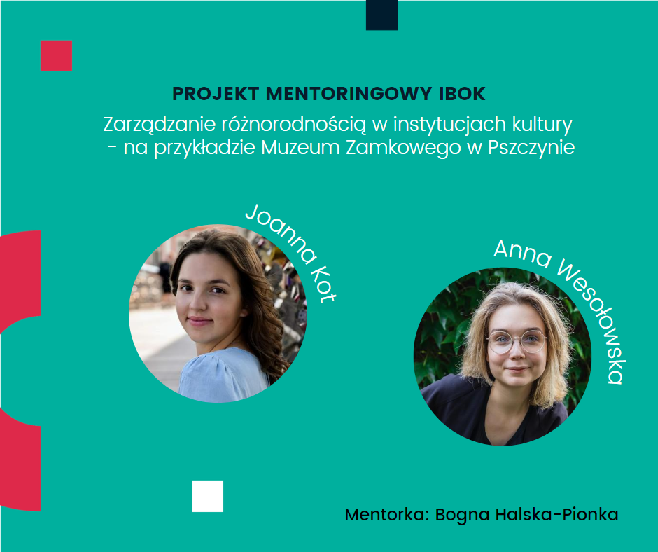 Projekt mentoringowy IBOK: Zarządzanie różnorodnością w instytucjach kultury - na przykładzie Muzeum Zamkowego w Pszczynie, Joanna Kot, Anna Wesołowska, mentorka: Bogna Halska-Pionka