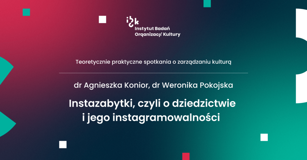 Teoretycznie praktyczne spotkania o zarządzaniu kulturą. dr Agnieszka Konior, dr Weronika Pokojska. Instazabytki, czyli o dziedzictwie i jego instagramowalności