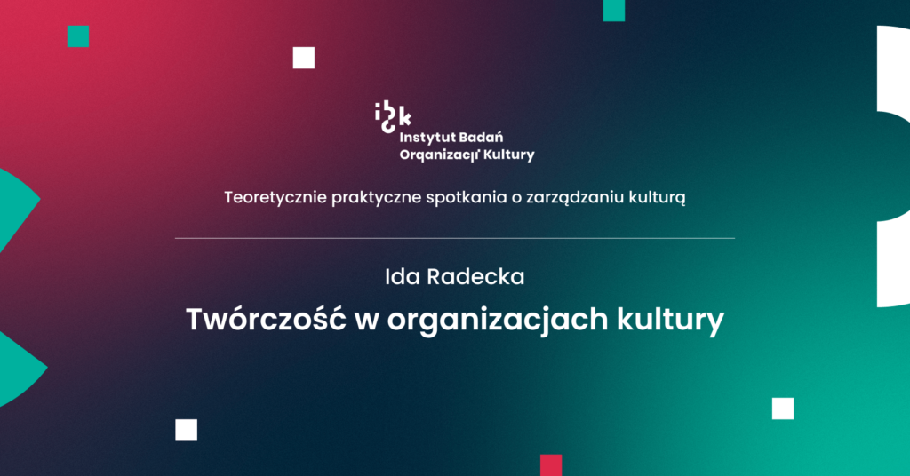 Teoretycznie praktyczne spotkania o zarządzaniu kulturą. Ida Radecka. Twórczość w organizacjach kultury