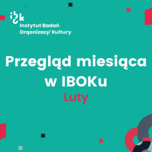 Turkusowa grafika z białym logo Instytutu Badań Organizacji Kultury (IBOK) w lewym górnym rogu. W centralnej części znajduje się duży, biały napis: „Przegląd miesiąca w IBOKu”, a pod nim, wyróżnione kolorem czerwonym słowo: ,,Luty”. Tło ozdobione jest geometrycznymi kształtami w kolorach czerwonym, granatowym i jasnym turkusowym.