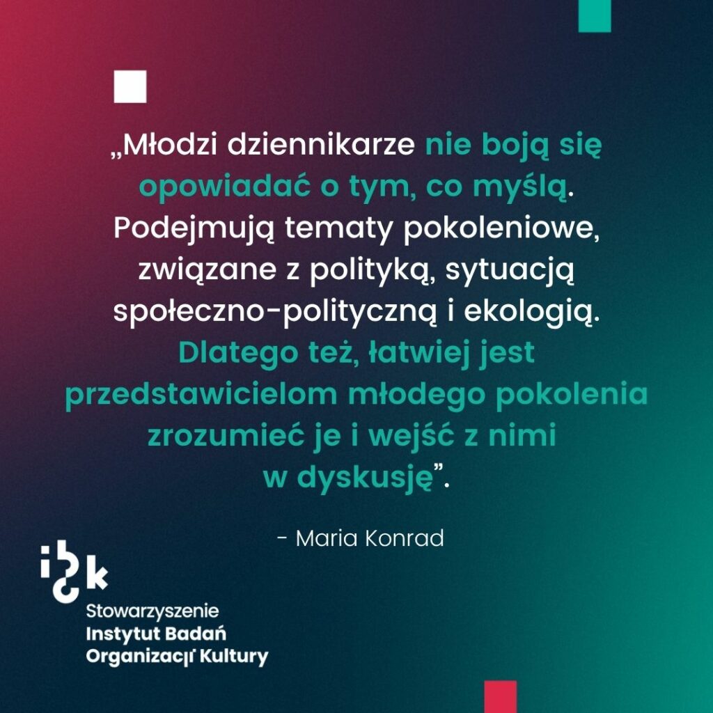 Grafika z cytatem Marii Konrad o specyfice pracy młodych dziennikarzy. Wątek podkreśla ich odwagę w wyrażaniu opinii oraz chęć poruszania tematów pokoleniowych związanych z ekologią, polityką i sytuacją społeczno-polityczną, co ułatwia dyskusję z rówieśnikami. Na dole logo Stowarzyszenia Instytut Badań Organizacji Kultury. Tło gradientowe, od ciemnozielonego do bordowego.