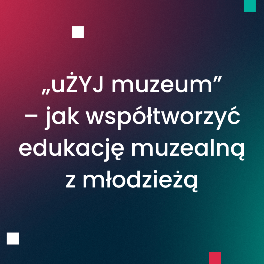 „uŻYJ muzeum” – jak współtworzyć edukację muzealną z młodzieżą
