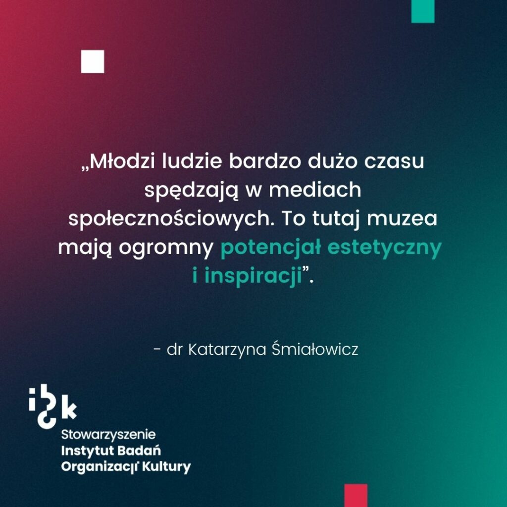 Grafika z cytatem dr Katarzyny Śmiałowicz dotyczącym potencjału
estetycznego i inspiracyjnego muzeów, wynikającego z korzystania z mediów społecznościowych, z których korzystają również młodsze osoby. Na dole logo Stowarzyszenia Instytutu Badań Organizacji Kultury. Tło gradientowe od ciemnozielonego
do bordowego.