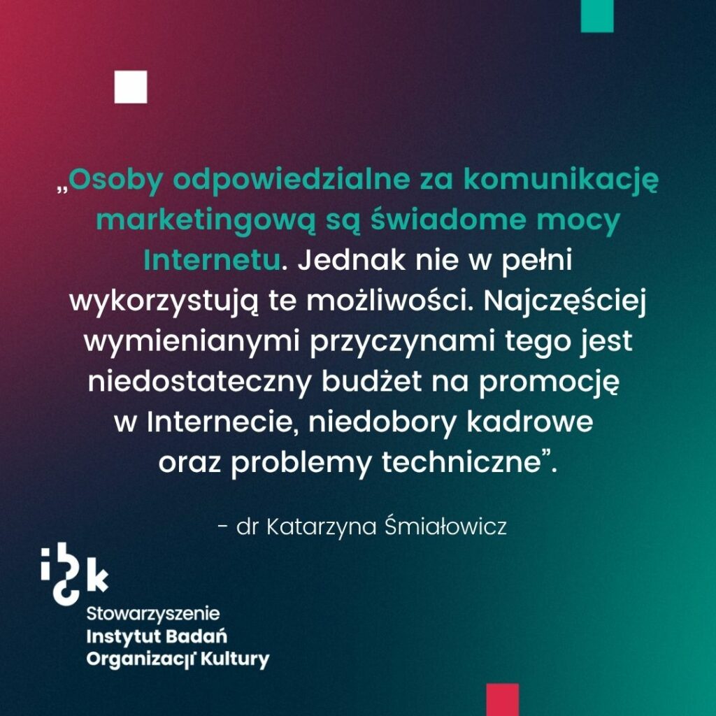 Grafika z cytatem dr Katarzyny Śmiałowicz na temat świadomości osób odpowiedzialnych za komunikację marketingową o potencjale Internetu, lecz jednoczesnego
braku pełnego wykorzystania tej możliwości. Przyczynami są niewystarczający budżet na promocję, niedobory kadrowe oraz problemy techniczne. Na dole logo Stowarzyszenia Instytut Badań Organizacji Kultury. Tło gradientowe od ciemnozielonego do bordowego.