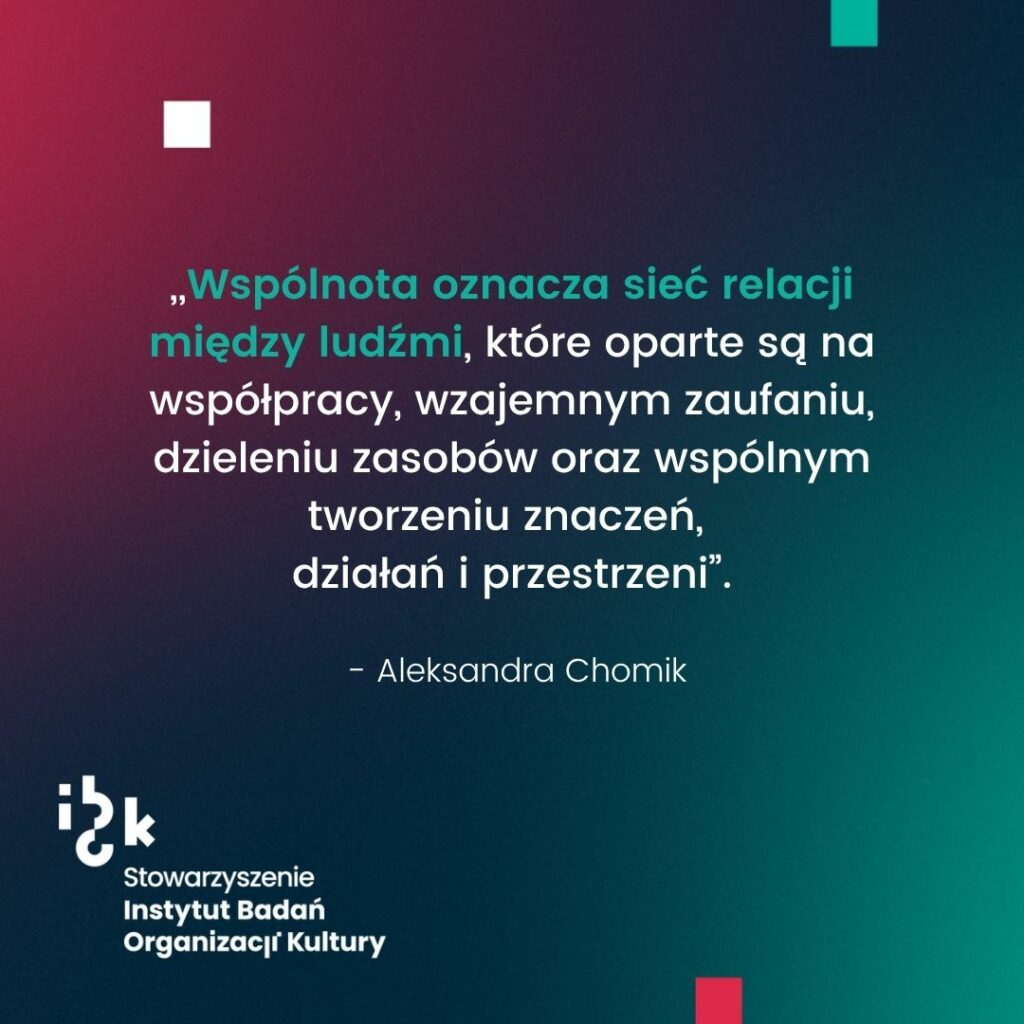 Grafika z cytatem Aleksandry Chomik na temat wspólnoty.
Autorka wskazuje, że jest to sieć relacji między ludźmi, które oparte są na współpracy, wzajemny zaufaniu oraz wspólnym tworzeniu znaczeń i przestrzeni. Na dole logo Stowarzyszenia Instytutu Badań Organizacji Kultury. Tło gradientowe od ciemnozielonego do bordowego.