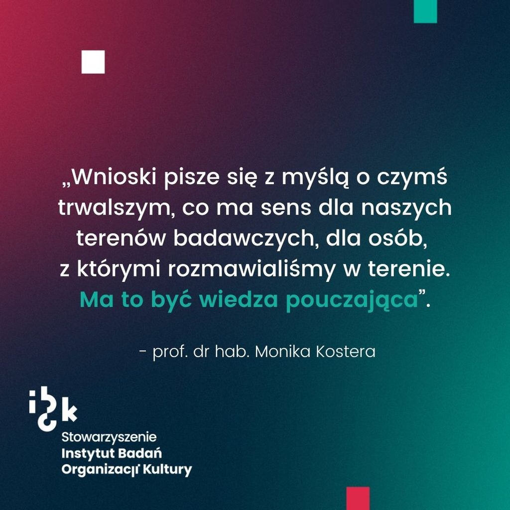 Grafika z cytatem prof. dr hab. Moniki Kostery na temat tego, że wnioski
pisze się z myślą o czymś trwalszym, co ma sens dla naszych terenów badawczych. Ma to
być wiedza pouczająca. Na dole logo Stowarzyszenia Instytutu Badań Organizacji Kultury.
Tło gradientowe od ciemnozielonego do bordowego.